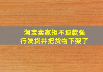 淘宝卖家拒不退款强行发货并把货物下架了