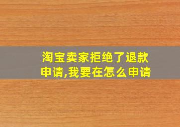 淘宝卖家拒绝了退款申请,我要在怎么申请