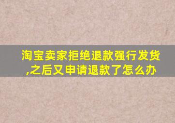 淘宝卖家拒绝退款强行发货,之后又申请退款了怎么办