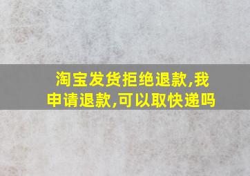 淘宝发货拒绝退款,我申请退款,可以取快递吗