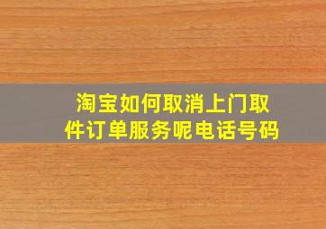 淘宝如何取消上门取件订单服务呢电话号码