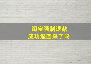 淘宝强制退款成功退回来了吗