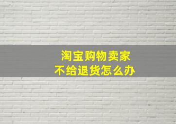 淘宝购物卖家不给退货怎么办