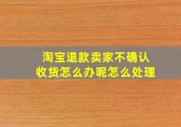 淘宝退款卖家不确认收货怎么办呢怎么处理