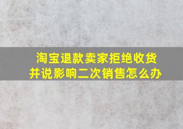 淘宝退款卖家拒绝收货并说影响二次销售怎么办