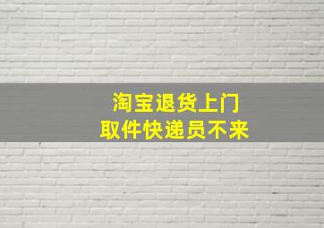 淘宝退货上门取件快递员不来