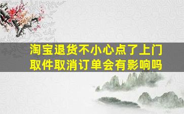 淘宝退货不小心点了上门取件取消订单会有影响吗