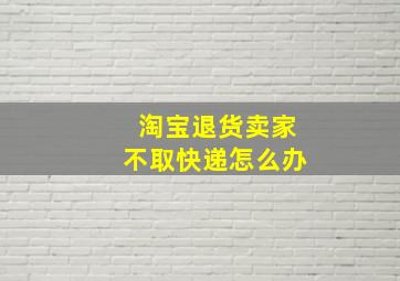 淘宝退货卖家不取快递怎么办