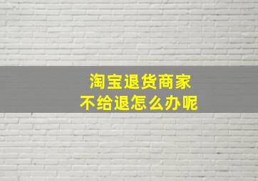 淘宝退货商家不给退怎么办呢