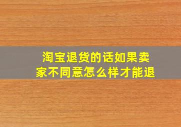 淘宝退货的话如果卖家不同意怎么样才能退