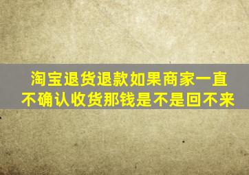 淘宝退货退款如果商家一直不确认收货那钱是不是回不来