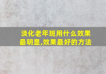 淡化老年斑用什么效果最明显,效果最好的方法