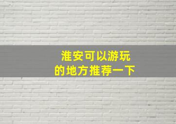 淮安可以游玩的地方推荐一下