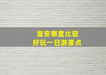 淮安哪里比较好玩一日游景点