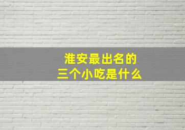 淮安最出名的三个小吃是什么