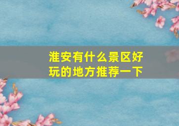 淮安有什么景区好玩的地方推荐一下