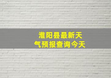 淮阳县最新天气预报查询今天