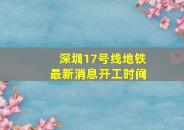 深圳17号线地铁最新消息开工时间