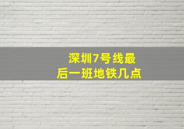 深圳7号线最后一班地铁几点