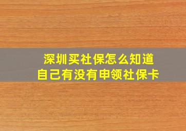 深圳买社保怎么知道自己有没有申领社保卡