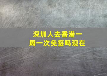 深圳人去香港一周一次免签吗现在