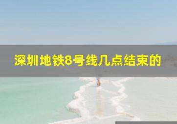 深圳地铁8号线几点结束的