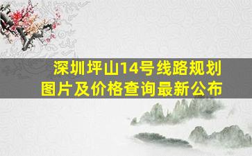 深圳坪山14号线路规划图片及价格查询最新公布