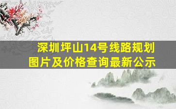 深圳坪山14号线路规划图片及价格查询最新公示