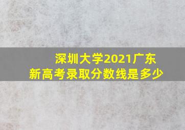 深圳大学2021广东新高考录取分数线是多少