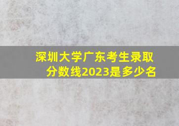 深圳大学广东考生录取分数线2023是多少名