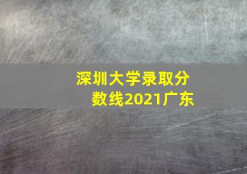 深圳大学录取分数线2021广东