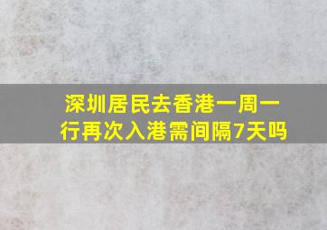 深圳居民去香港一周一行再次入港需间隔7天吗