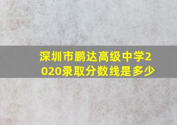 深圳市鹏达高级中学2020录取分数线是多少