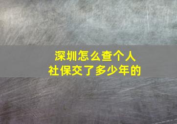 深圳怎么查个人社保交了多少年的