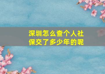 深圳怎么查个人社保交了多少年的呢