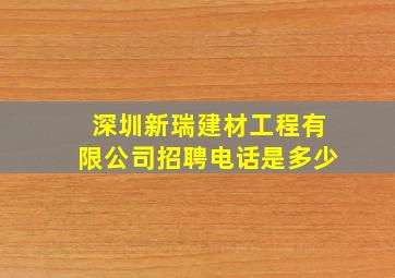 深圳新瑞建材工程有限公司招聘电话是多少