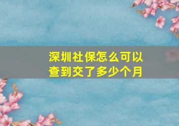 深圳社保怎么可以查到交了多少个月