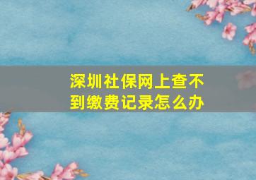 深圳社保网上查不到缴费记录怎么办