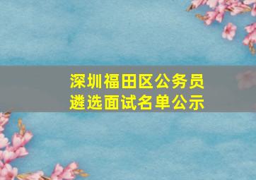 深圳福田区公务员遴选面试名单公示