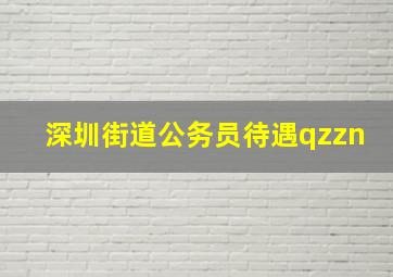 深圳街道公务员待遇qzzn