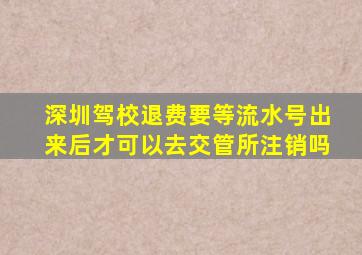 深圳驾校退费要等流水号出来后才可以去交管所注销吗