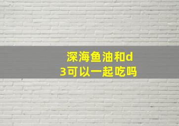 深海鱼油和d3可以一起吃吗