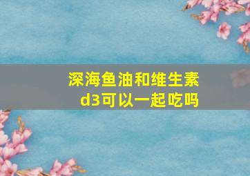 深海鱼油和维生素d3可以一起吃吗