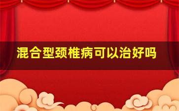 混合型颈椎病可以治好吗