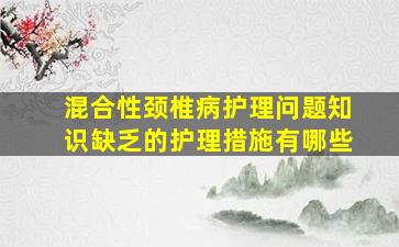 混合性颈椎病护理问题知识缺乏的护理措施有哪些