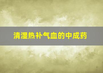 清湿热补气血的中成药