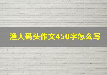 渔人码头作文450字怎么写