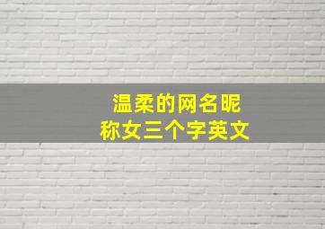 温柔的网名昵称女三个字英文