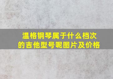 温格钢琴属于什么档次的吉他型号呢图片及价格