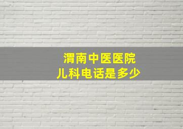 渭南中医医院儿科电话是多少